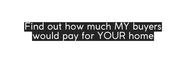 Find out how much MY buyers would pay for YOUR home